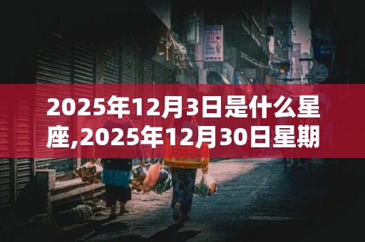 2025年12月3日是什么星座,2025年12月30日星期几