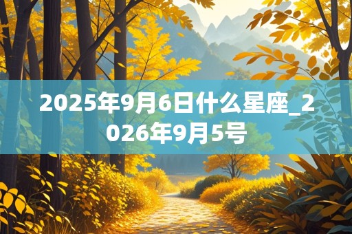 2025年9月6日什么星座_2026年9月5号