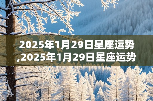 2025年1月29日星座运势,2025年1月29日星座运势排行