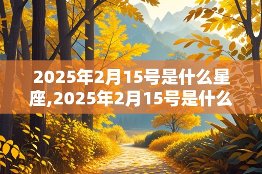 2025年2月15号是什么星座,2025年2月15号是什么星座的