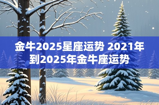 金牛2025星座运势 2021年到2025年金牛座运势