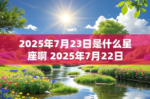 2025年7月23日是什么星座啊 2025年7月22日