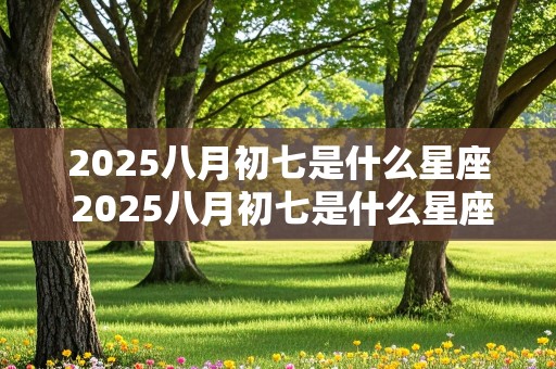 2025八月初七是什么星座 2025八月初七是什么星座啊