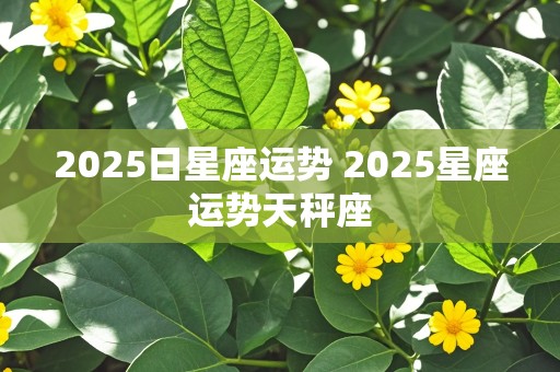 2025日星座运势 2025星座运势天秤座