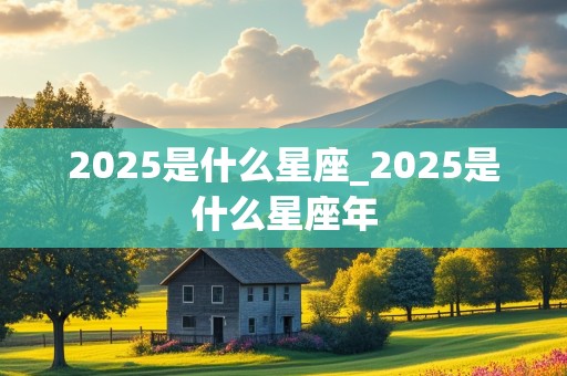 2025是什么星座_2025是什么星座年