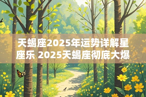 天蝎座2025年运势详解星座乐 2025天蝎座彻底大爆发