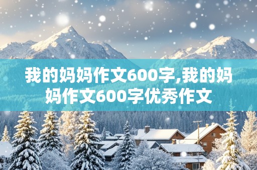 我的妈妈作文600字,我的妈妈作文600字优秀作文