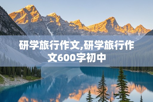 研学旅行作文,研学旅行作文600字初中