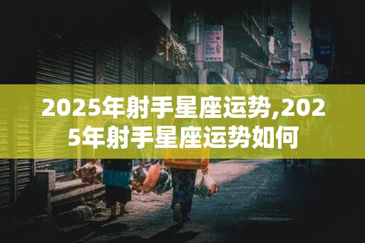 2025年射手星座运势,2025年射手星座运势如何