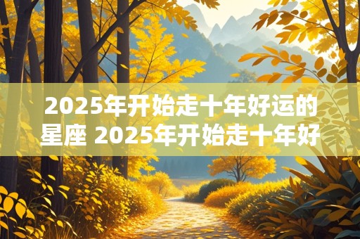 2025年开始走十年好运的星座 2025年开始走十年好运的星座男