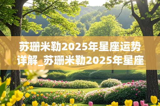 苏珊米勒2025年星座运势详解_苏珊米勒2025年星座运势详解白羊座