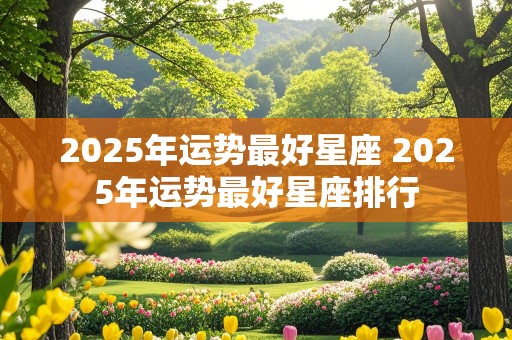 2025年运势最好星座 2025年运势最好星座排行