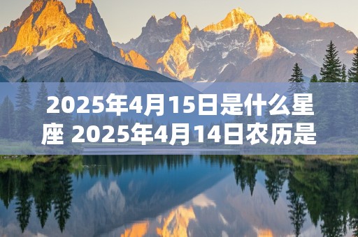 2025年4月15日是什么星座 2025年4月14日农历是多少