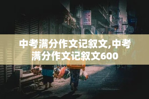 中考满分作文记叙文,中考满分作文记叙文600