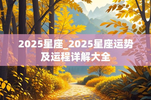 2025星座_2025星座运势及运程详解大全