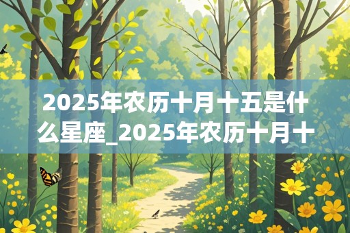 2025年农历十月十五是什么星座_2025年农历十月十五是什么星座的