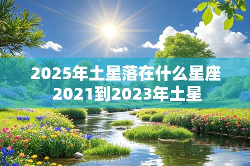 2025年土星落在什么星座 2021到2023年土星