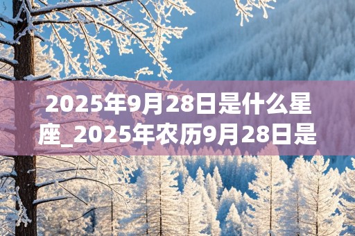 2025年9月28日是什么星座_2025年农历9月28日是公历几月几日?