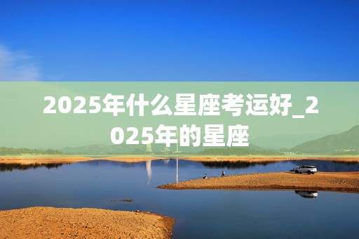 2025年什么星座考运好_2025年的星座