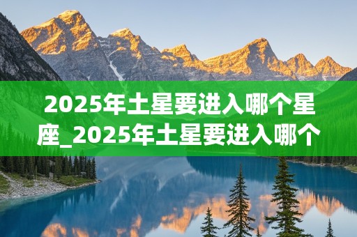 2025年土星要进入哪个星座_2025年土星要进入哪个星座呢