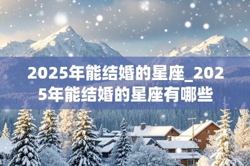 2025年能结婚的星座_2025年能结婚的星座有哪些