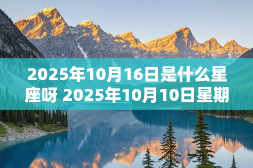 2025年10月16日是什么星座呀 2025年10月10日星期几