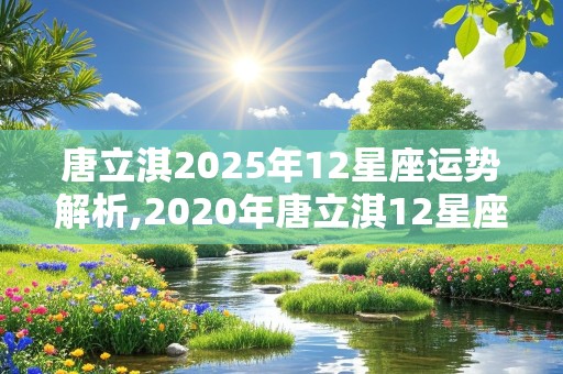 唐立淇2025年12星座运势解析,2020年唐立淇12星座全年运势