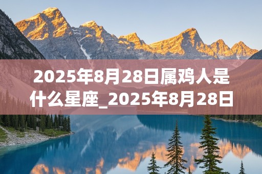 2025年8月28日属鸡人是什么星座_2025年8月28日属鸡人是什么星座呢