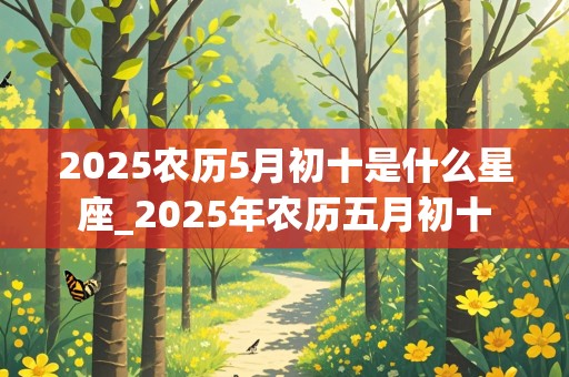 2025农历5月初十是什么星座_2025年农历五月初十