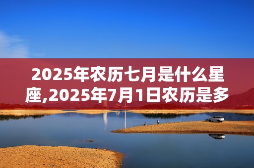 2025年农历七月是什么星座,2025年7月1日农历是多少