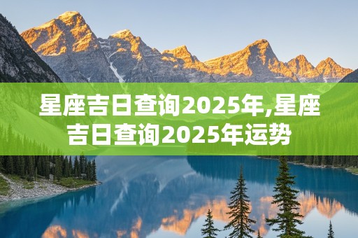 星座吉日查询2025年,星座吉日查询2025年运势