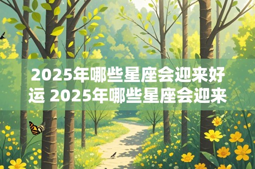 2025年哪些星座会迎来好运 2025年哪些星座会迎来好运呢