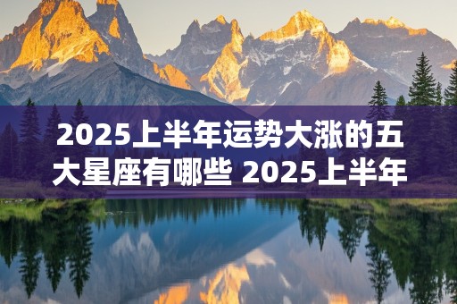 2025上半年运势大涨的五大星座有哪些 2025上半年运势大涨的五大星座有哪些呢