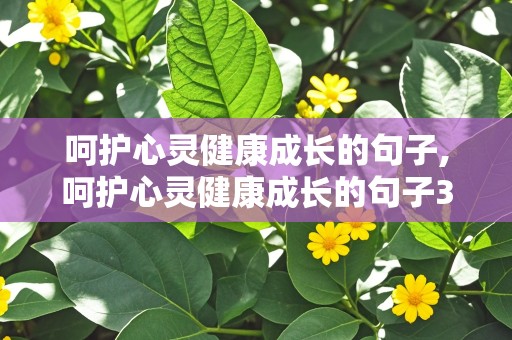 呵护心灵健康成长的句子,呵护心灵健康成长的句子30字