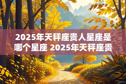 2025年天秤座贵人星座是哪个星座 2025年天秤座贵人星座是哪个星座呢