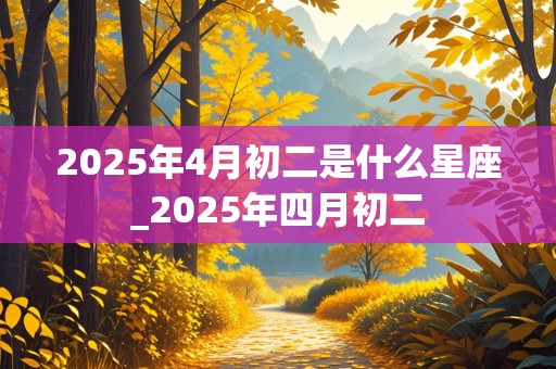 2025年4月初二是什么星座_2025年四月初二