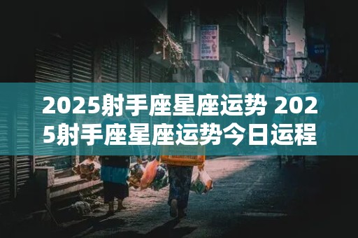 2025射手座星座运势 2025射手座星座运势今日运程