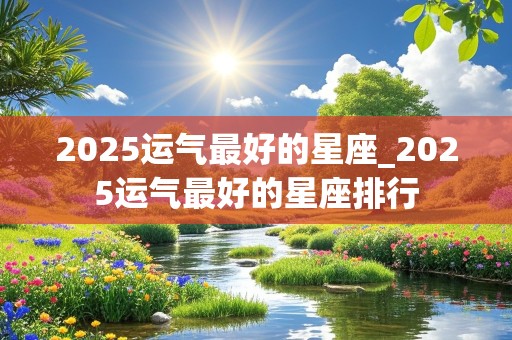 2025运气最好的星座_2025运气最好的星座排行