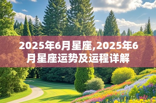 2025年6月星座,2025年6月星座运势及运程详解