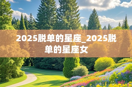 2025脱单的星座_2025脱单的星座女