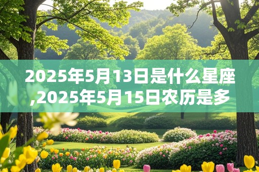 2025年5月13日是什么星座,2025年5月15日农历是多少