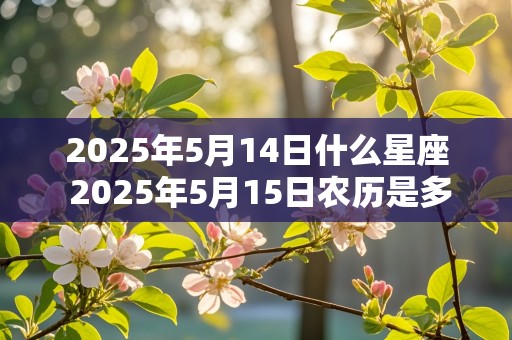 2025年5月14日什么星座 2025年5月15日农历是多少