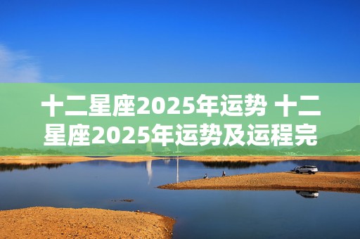 十二星座2025年运势 十二星座2025年运势及运程完整