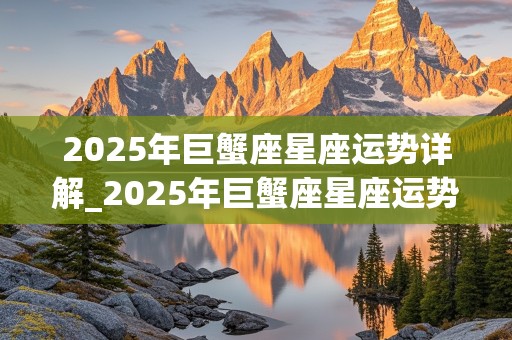 2025年巨蟹座星座运势详解_2025年巨蟹座星座运势详解图