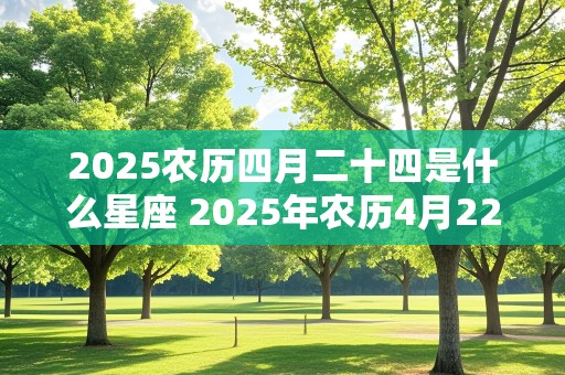 2025农历四月二十四是什么星座 2025年农历4月22日阳历多少