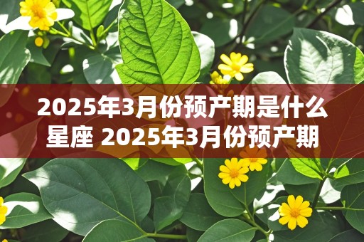 2025年3月份预产期是什么星座 2025年3月份预产期是什么星座的