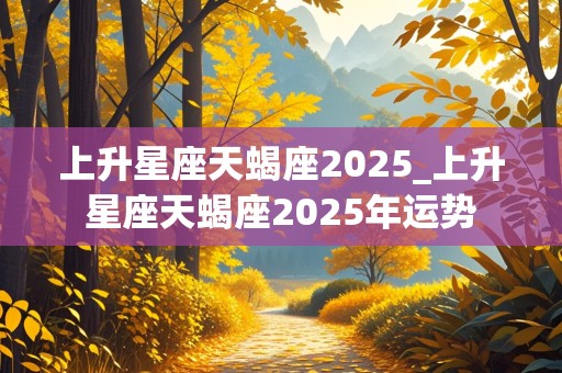 上升星座天蝎座2025_上升星座天蝎座2025年运势