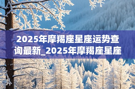 2025年摩羯座星座运势查询最新_2025年摩羯座星座运势查询最新