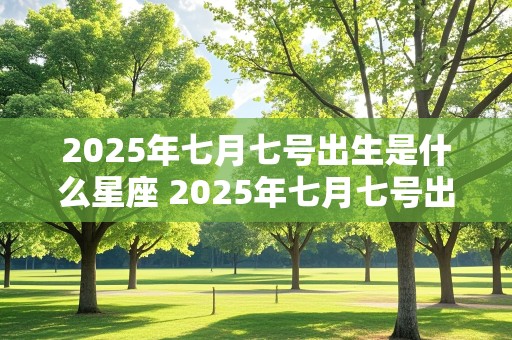 2025年七月七号出生是什么星座 2025年七月七号出生是什么星座女