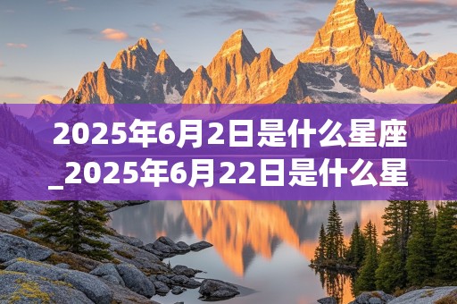 2025年6月2日是什么星座_2025年6月22日是什么星座